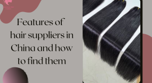features-of-hair-suppliers-in-china-and-how-to-find-them-1
